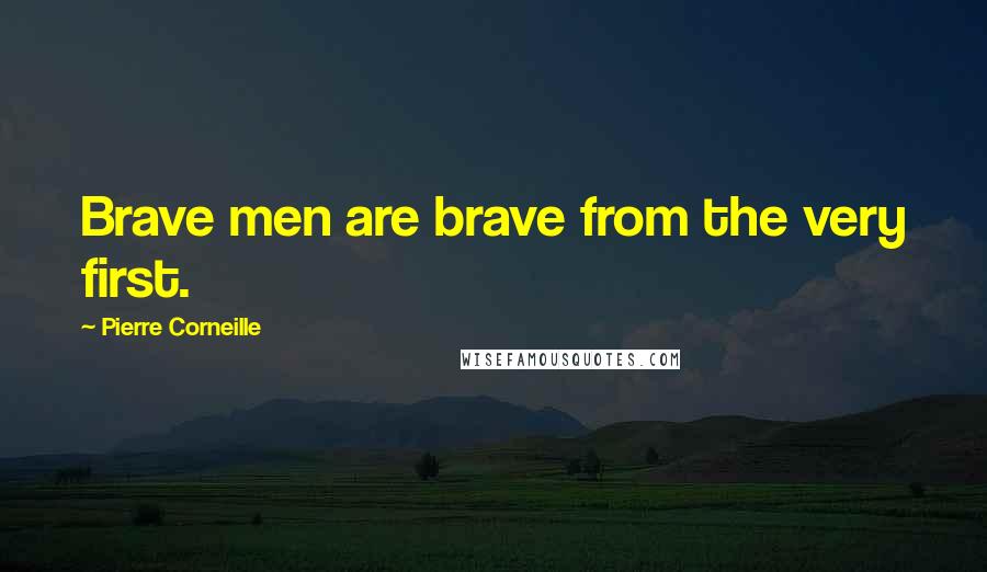 Pierre Corneille Quotes: Brave men are brave from the very first.