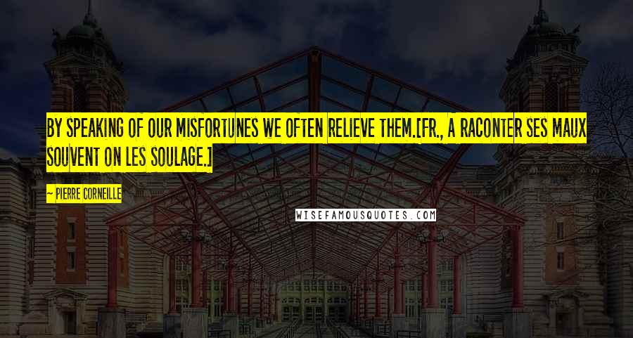 Pierre Corneille Quotes: By speaking of our misfortunes we often relieve them.[Fr., A raconter ses maux souvent on les soulage.]