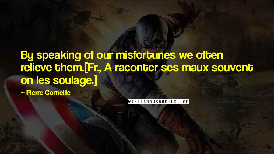 Pierre Corneille Quotes: By speaking of our misfortunes we often relieve them.[Fr., A raconter ses maux souvent on les soulage.]