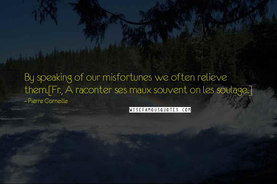 Pierre Corneille Quotes: By speaking of our misfortunes we often relieve them.[Fr., A raconter ses maux souvent on les soulage.]