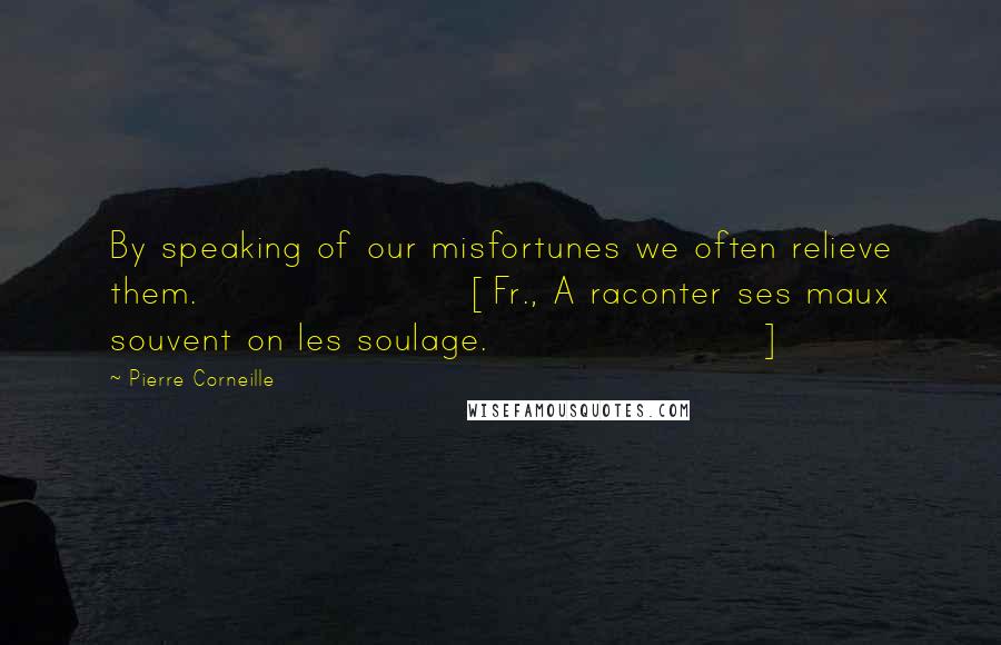 Pierre Corneille Quotes: By speaking of our misfortunes we often relieve them.[Fr., A raconter ses maux souvent on les soulage.]