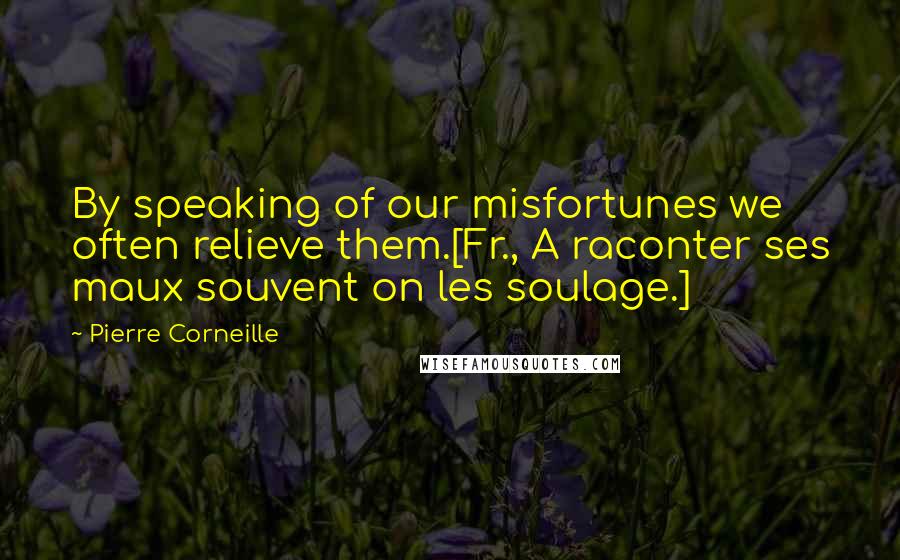 Pierre Corneille Quotes: By speaking of our misfortunes we often relieve them.[Fr., A raconter ses maux souvent on les soulage.]