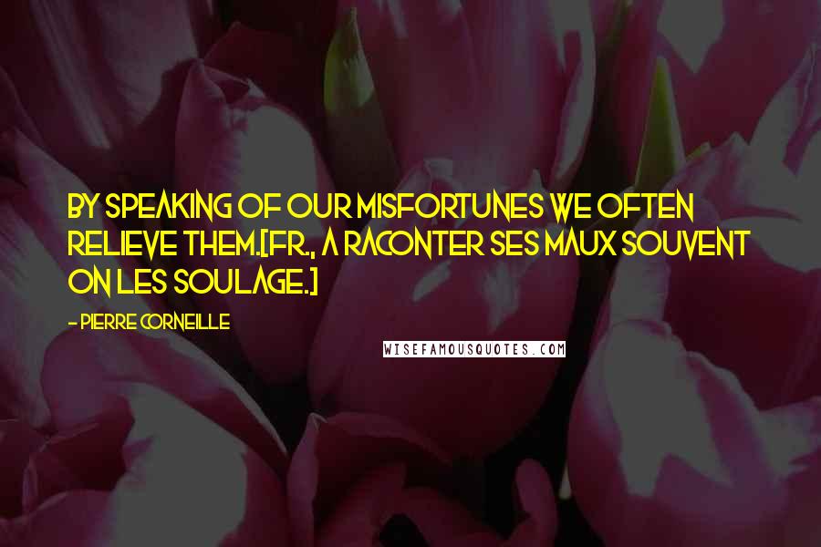 Pierre Corneille Quotes: By speaking of our misfortunes we often relieve them.[Fr., A raconter ses maux souvent on les soulage.]