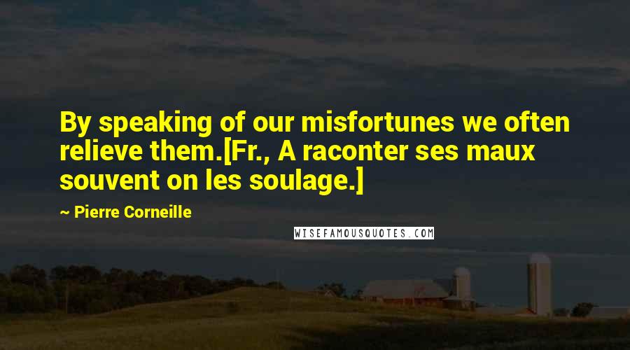 Pierre Corneille Quotes: By speaking of our misfortunes we often relieve them.[Fr., A raconter ses maux souvent on les soulage.]