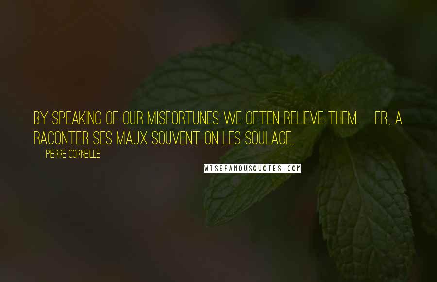 Pierre Corneille Quotes: By speaking of our misfortunes we often relieve them.[Fr., A raconter ses maux souvent on les soulage.]