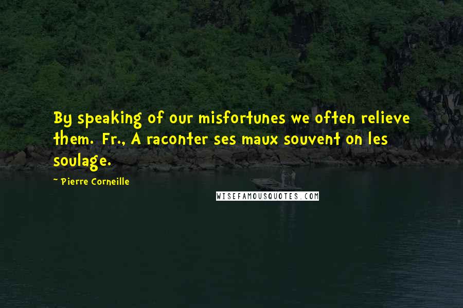 Pierre Corneille Quotes: By speaking of our misfortunes we often relieve them.[Fr., A raconter ses maux souvent on les soulage.]