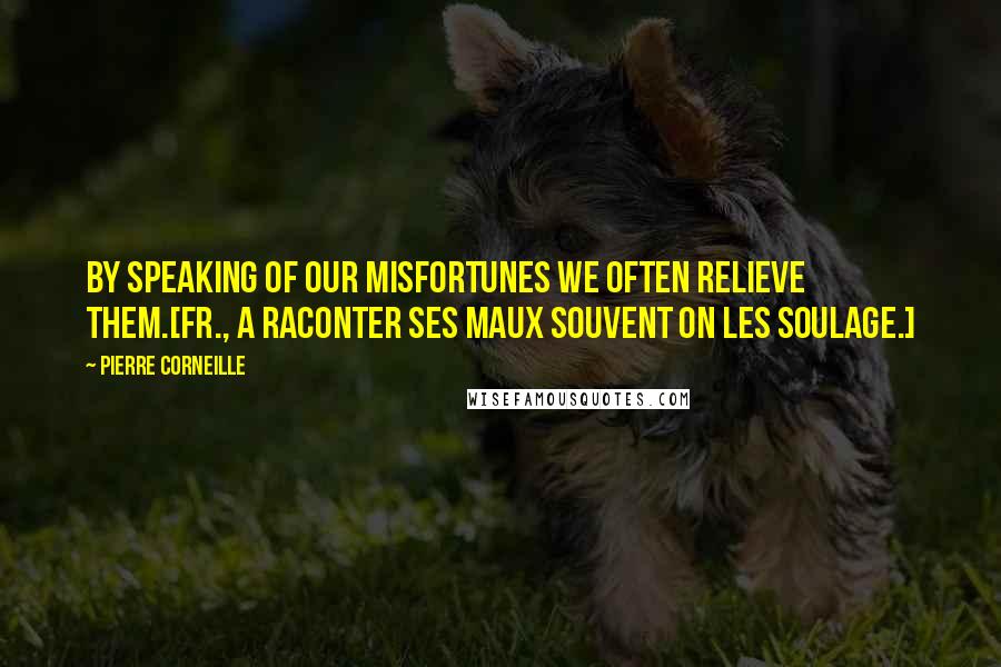 Pierre Corneille Quotes: By speaking of our misfortunes we often relieve them.[Fr., A raconter ses maux souvent on les soulage.]