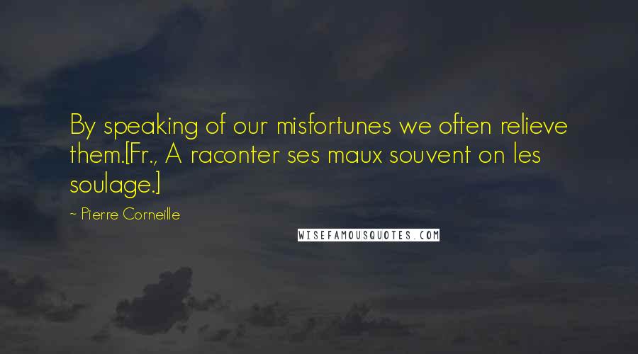 Pierre Corneille Quotes: By speaking of our misfortunes we often relieve them.[Fr., A raconter ses maux souvent on les soulage.]