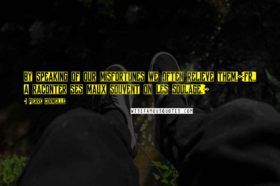 Pierre Corneille Quotes: By speaking of our misfortunes we often relieve them.[Fr., A raconter ses maux souvent on les soulage.]