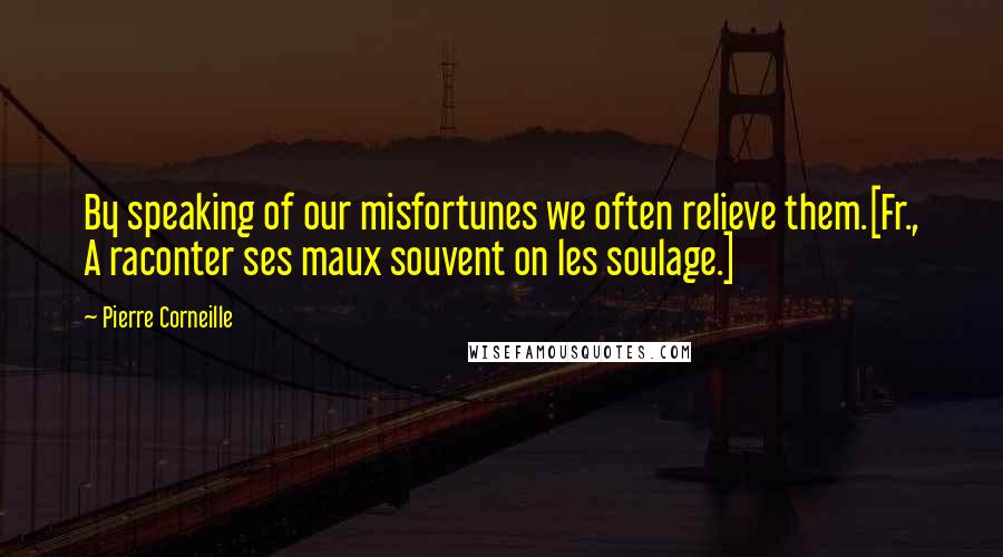 Pierre Corneille Quotes: By speaking of our misfortunes we often relieve them.[Fr., A raconter ses maux souvent on les soulage.]