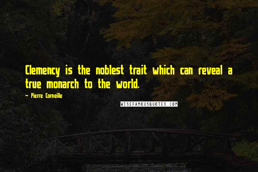 Pierre Corneille Quotes: Clemency is the noblest trait which can reveal a true monarch to the world.