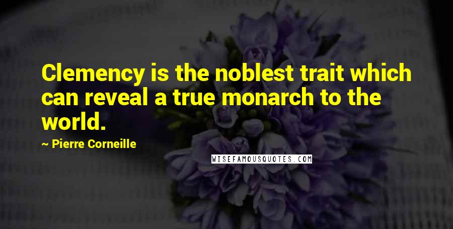 Pierre Corneille Quotes: Clemency is the noblest trait which can reveal a true monarch to the world.