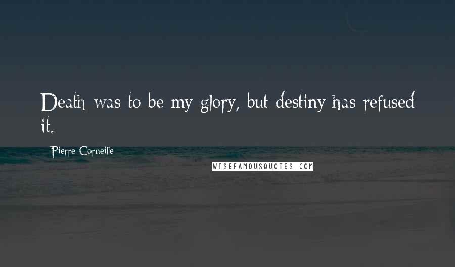 Pierre Corneille Quotes: Death was to be my glory, but destiny has refused it.