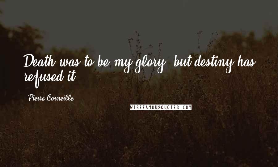 Pierre Corneille Quotes: Death was to be my glory, but destiny has refused it.