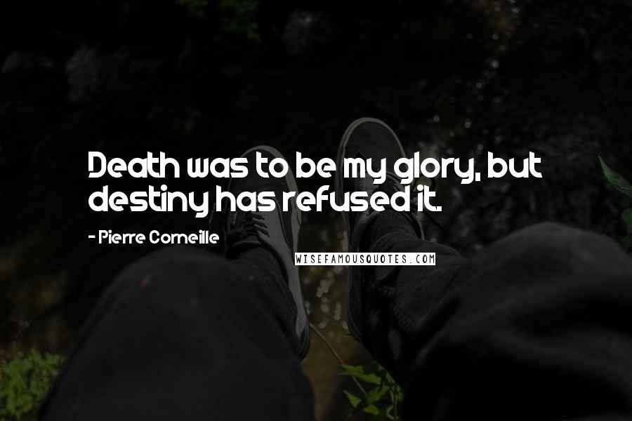 Pierre Corneille Quotes: Death was to be my glory, but destiny has refused it.