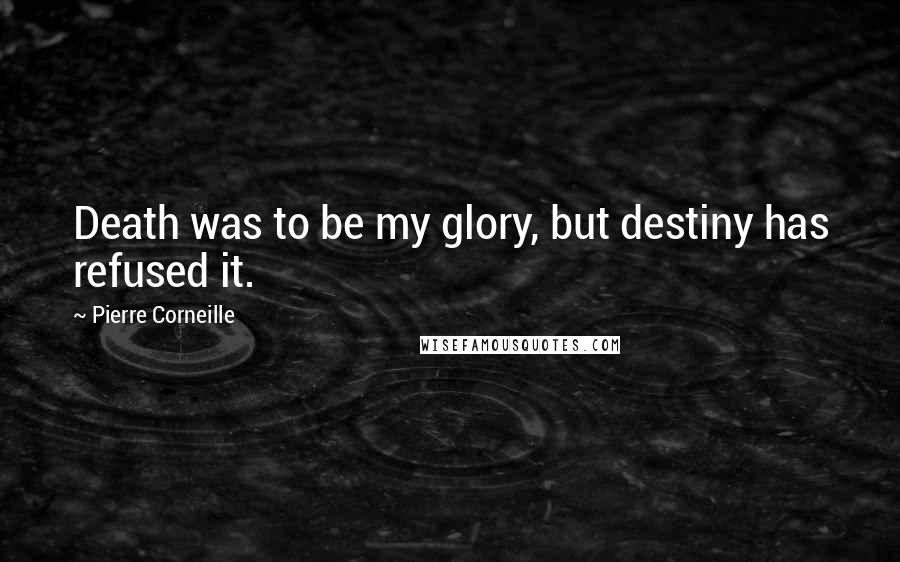 Pierre Corneille Quotes: Death was to be my glory, but destiny has refused it.