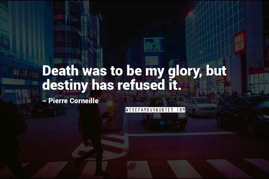 Pierre Corneille Quotes: Death was to be my glory, but destiny has refused it.