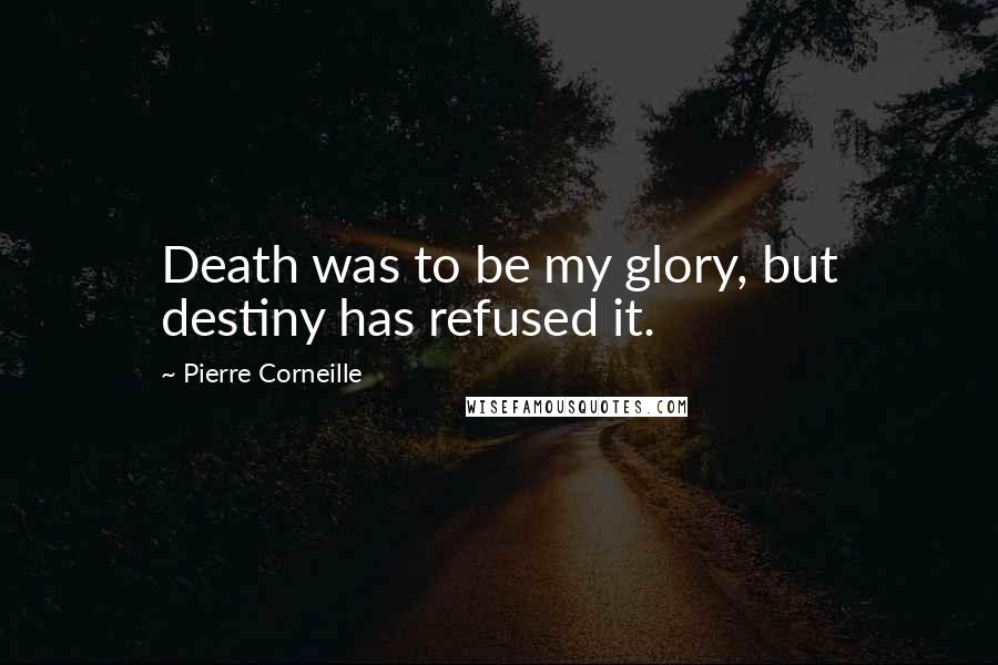 Pierre Corneille Quotes: Death was to be my glory, but destiny has refused it.