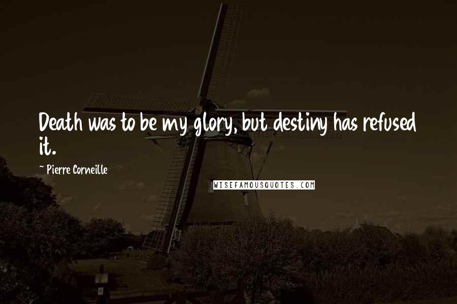 Pierre Corneille Quotes: Death was to be my glory, but destiny has refused it.