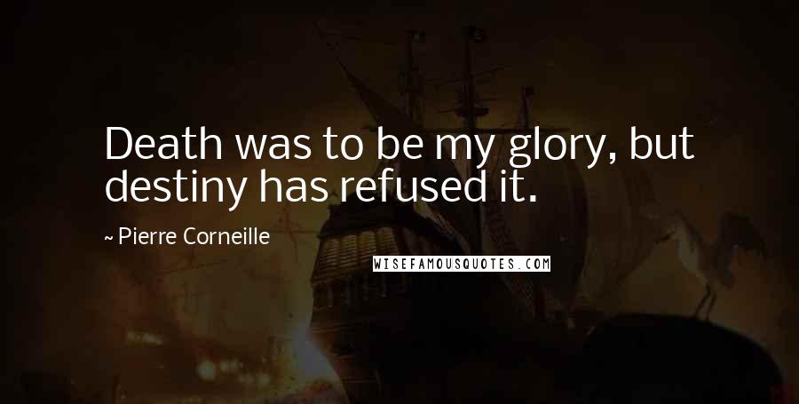 Pierre Corneille Quotes: Death was to be my glory, but destiny has refused it.