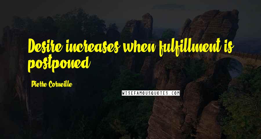 Pierre Corneille Quotes: Desire increases when fulfillment is postponed.