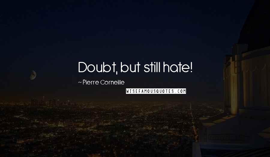 Pierre Corneille Quotes: Doubt, but still hate!
