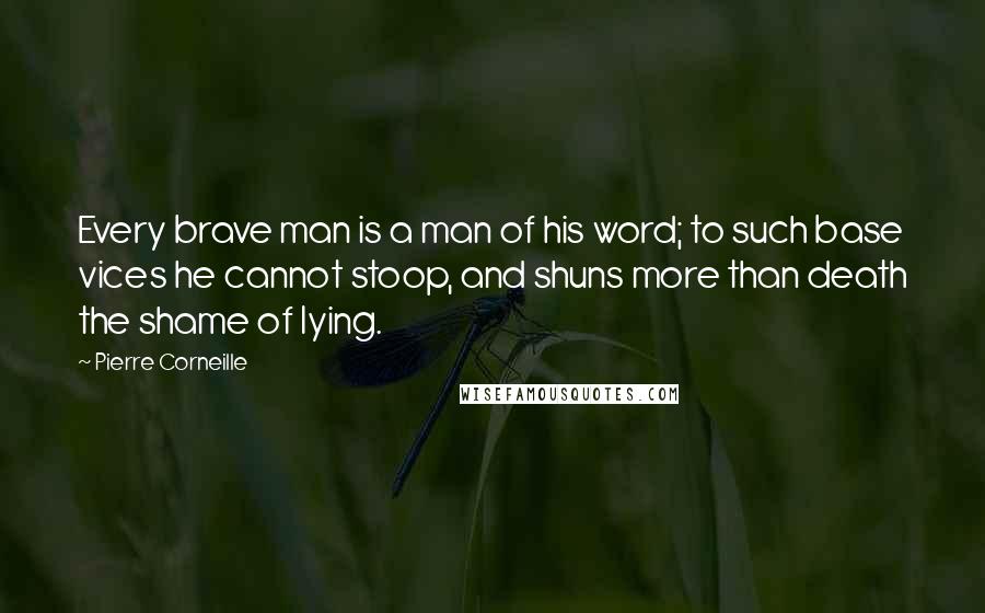 Pierre Corneille Quotes: Every brave man is a man of his word; to such base vices he cannot stoop, and shuns more than death the shame of lying.