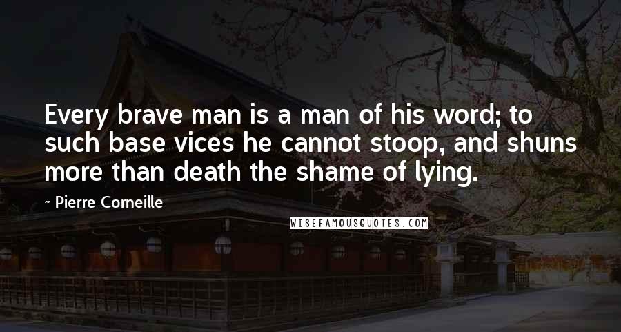 Pierre Corneille Quotes: Every brave man is a man of his word; to such base vices he cannot stoop, and shuns more than death the shame of lying.