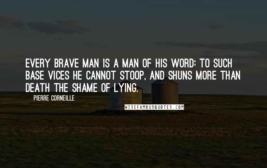 Pierre Corneille Quotes: Every brave man is a man of his word; to such base vices he cannot stoop, and shuns more than death the shame of lying.