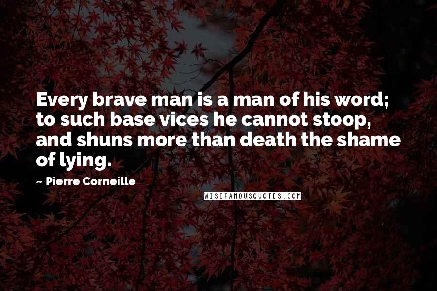 Pierre Corneille Quotes: Every brave man is a man of his word; to such base vices he cannot stoop, and shuns more than death the shame of lying.