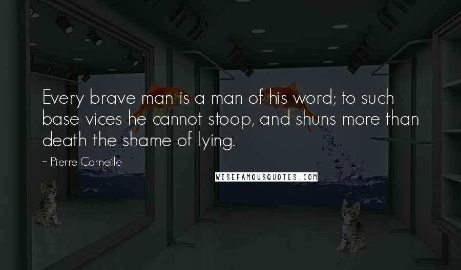 Pierre Corneille Quotes: Every brave man is a man of his word; to such base vices he cannot stoop, and shuns more than death the shame of lying.