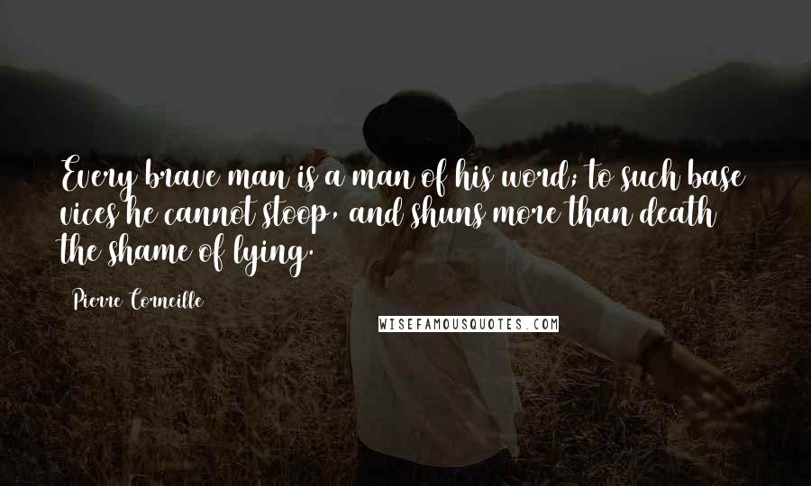 Pierre Corneille Quotes: Every brave man is a man of his word; to such base vices he cannot stoop, and shuns more than death the shame of lying.