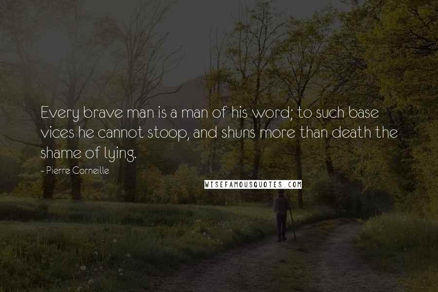 Pierre Corneille Quotes: Every brave man is a man of his word; to such base vices he cannot stoop, and shuns more than death the shame of lying.
