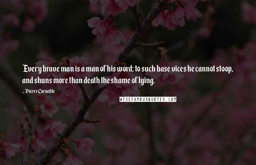 Pierre Corneille Quotes: Every brave man is a man of his word; to such base vices he cannot stoop, and shuns more than death the shame of lying.