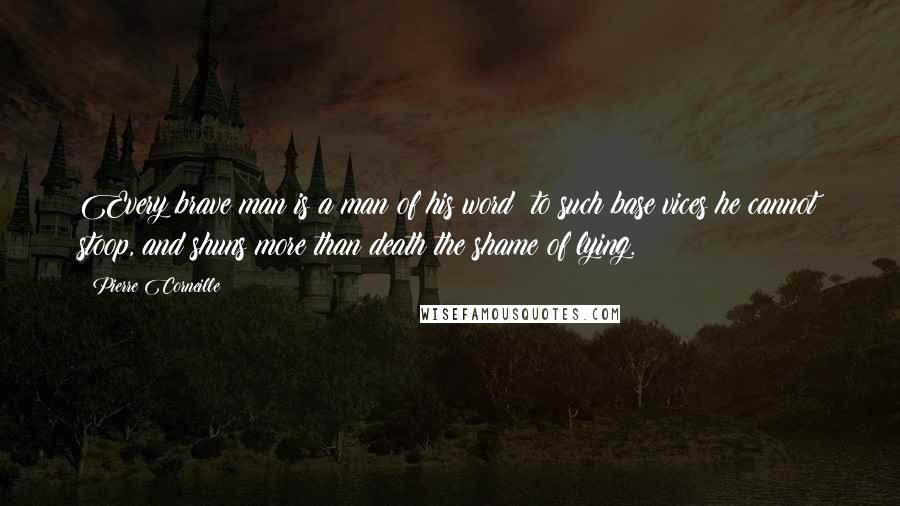 Pierre Corneille Quotes: Every brave man is a man of his word; to such base vices he cannot stoop, and shuns more than death the shame of lying.