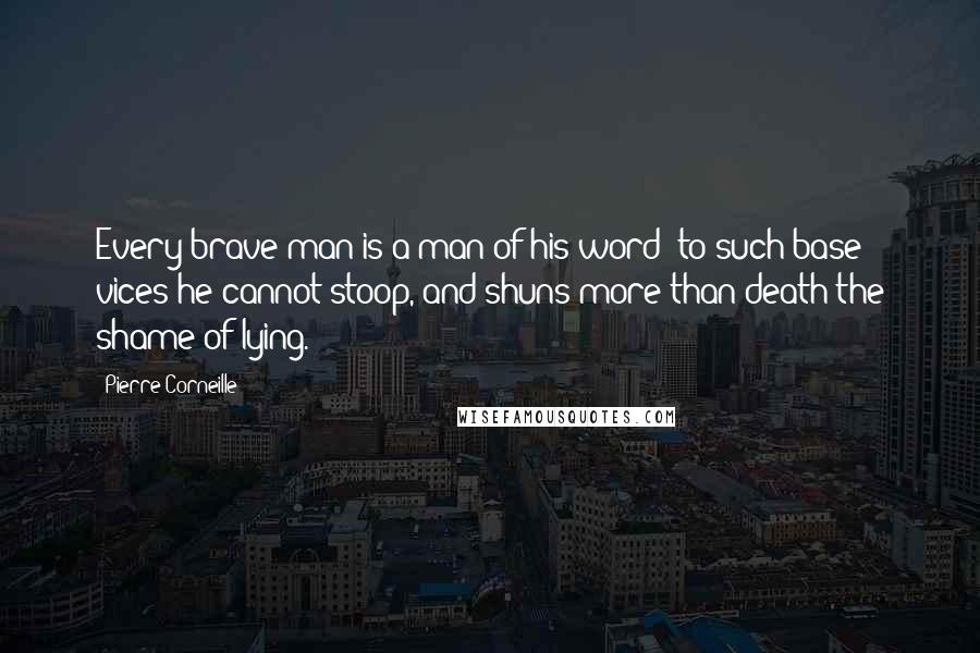 Pierre Corneille Quotes: Every brave man is a man of his word; to such base vices he cannot stoop, and shuns more than death the shame of lying.