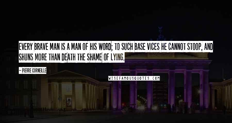 Pierre Corneille Quotes: Every brave man is a man of his word; to such base vices he cannot stoop, and shuns more than death the shame of lying.