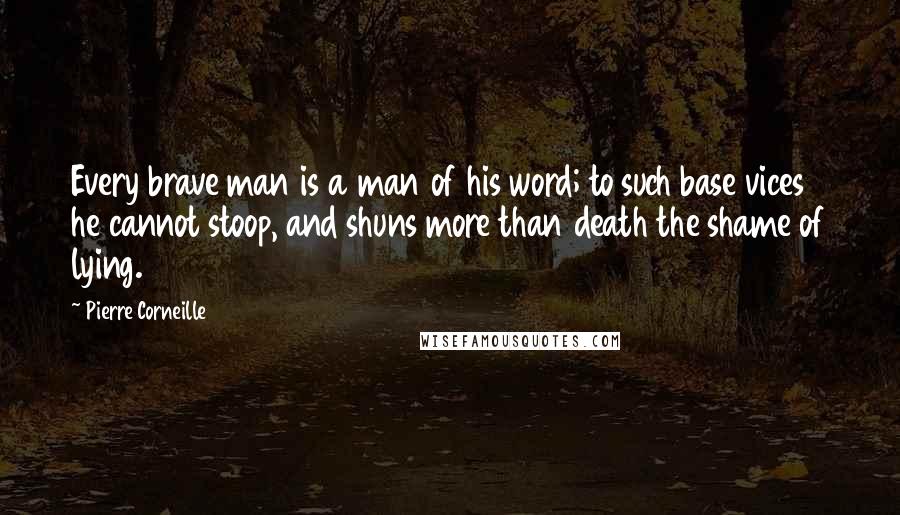 Pierre Corneille Quotes: Every brave man is a man of his word; to such base vices he cannot stoop, and shuns more than death the shame of lying.