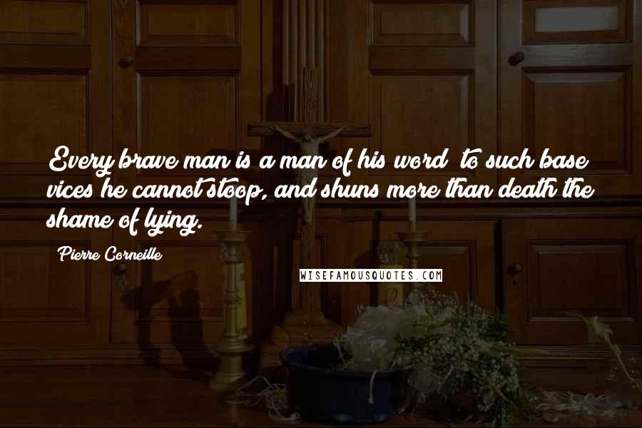 Pierre Corneille Quotes: Every brave man is a man of his word; to such base vices he cannot stoop, and shuns more than death the shame of lying.