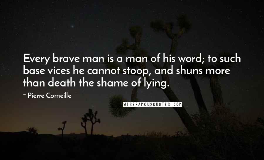 Pierre Corneille Quotes: Every brave man is a man of his word; to such base vices he cannot stoop, and shuns more than death the shame of lying.