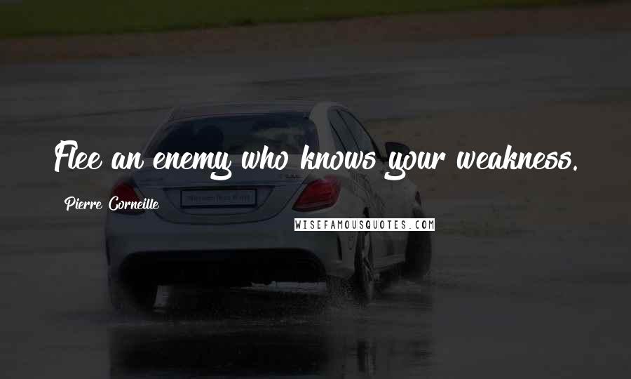Pierre Corneille Quotes: Flee an enemy who knows your weakness.