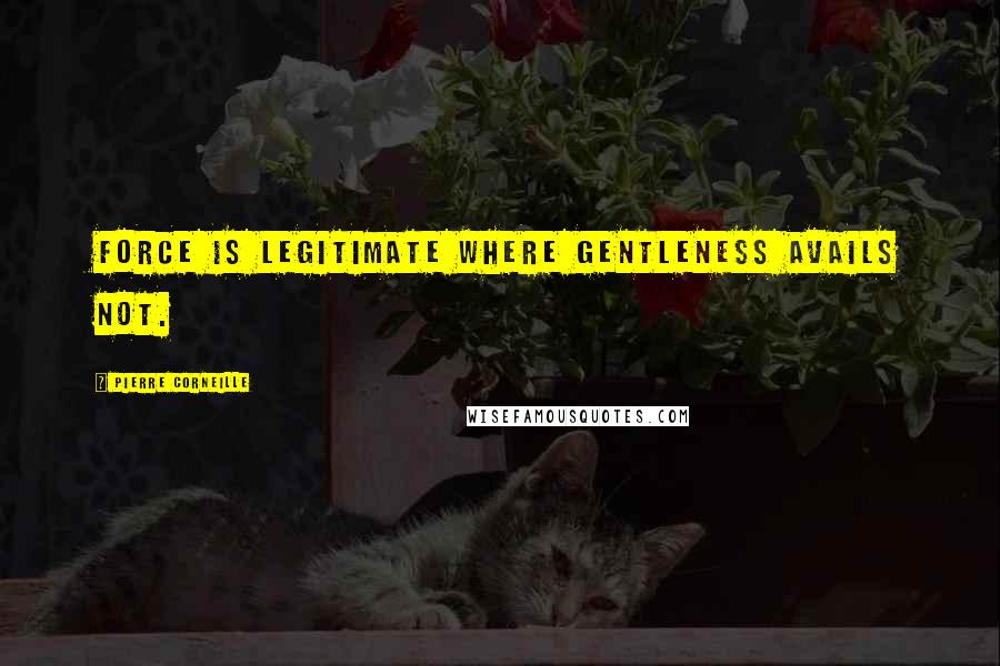 Pierre Corneille Quotes: Force is legitimate where gentleness avails not.