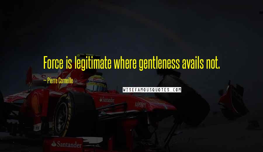 Pierre Corneille Quotes: Force is legitimate where gentleness avails not.
