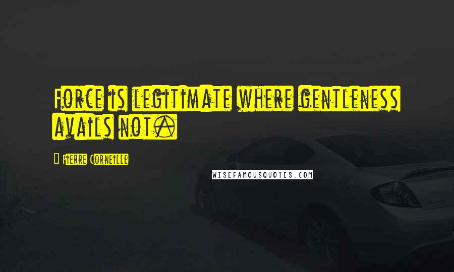 Pierre Corneille Quotes: Force is legitimate where gentleness avails not.