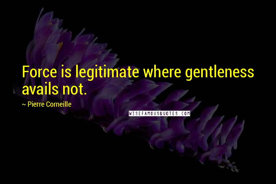 Pierre Corneille Quotes: Force is legitimate where gentleness avails not.