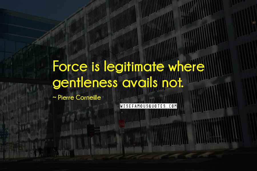 Pierre Corneille Quotes: Force is legitimate where gentleness avails not.