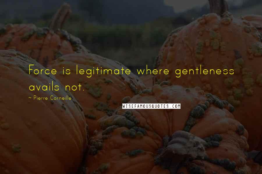 Pierre Corneille Quotes: Force is legitimate where gentleness avails not.