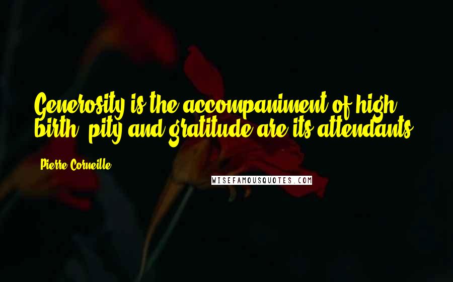 Pierre Corneille Quotes: Generosity is the accompaniment of high birth; pity and gratitude are its attendants.