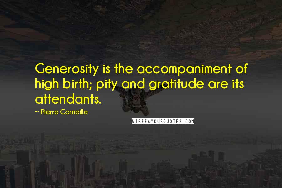 Pierre Corneille Quotes: Generosity is the accompaniment of high birth; pity and gratitude are its attendants.