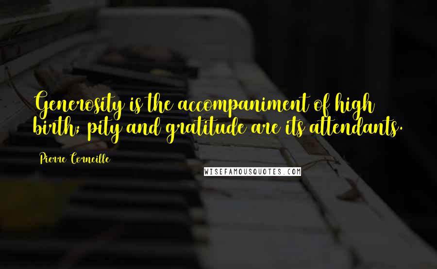 Pierre Corneille Quotes: Generosity is the accompaniment of high birth; pity and gratitude are its attendants.